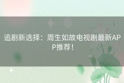 追剧新选择：周生如故电视剧最新APP推荐！