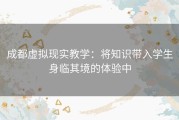 成都虚拟现实教学：将知识带入学生身临其境的体验中