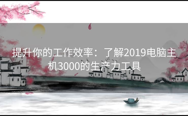 提升你的工作效率：了解2019电脑主机3000的生产力工具