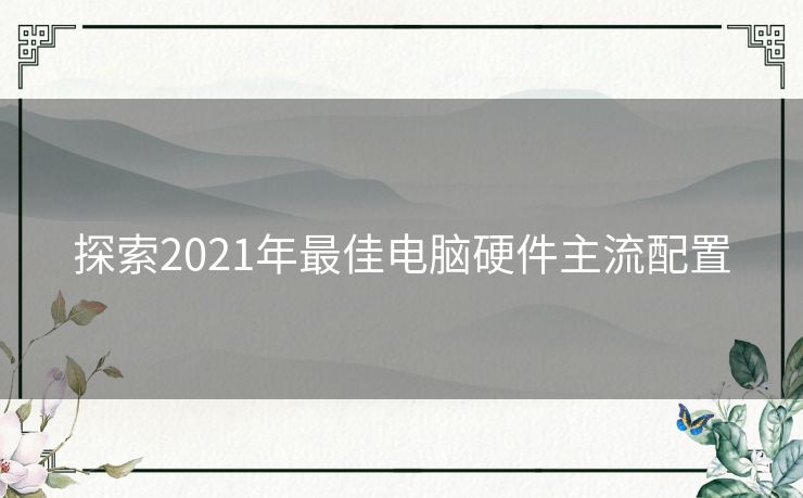 探索2021年最佳电脑硬件主流配置