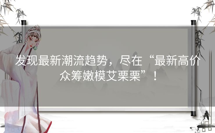 发现最新潮流趋势，尽在“最新高价众筹嫩模艾栗栗”！