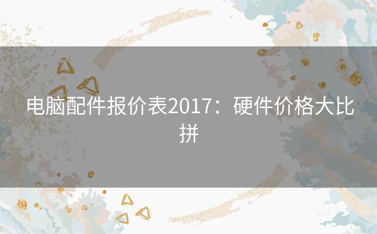 电脑配件报价表2017：硬件价格大比拼