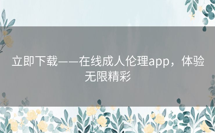 立即下载——在线成人伦理app，体验无限精彩