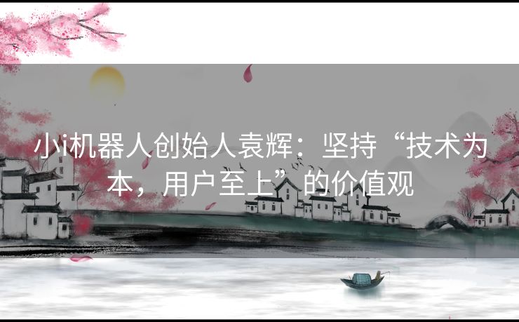 小i机器人创始人袁辉：坚持“技术为本，用户至上”的价值观