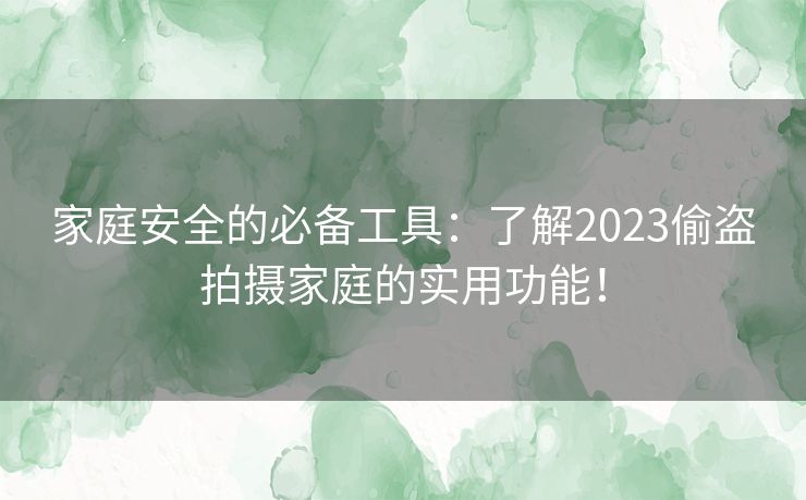 家庭安全的必备工具：了解2023偷盗拍摄家庭的实用功能！