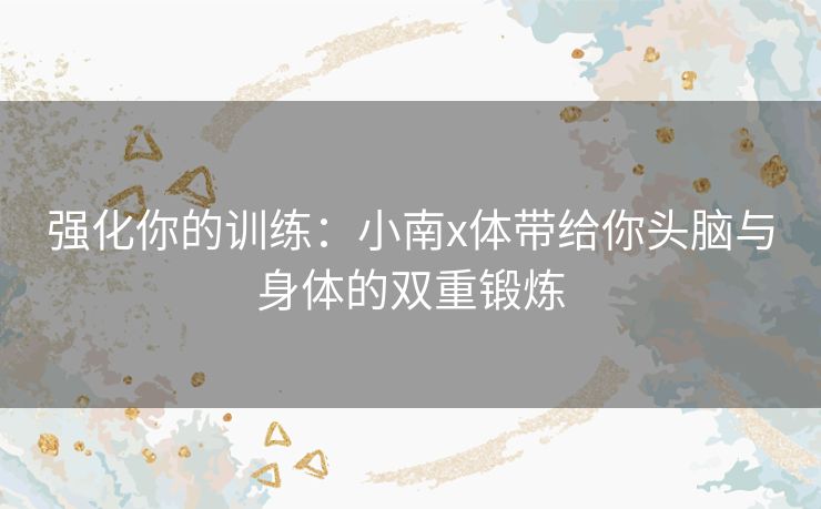 强化你的训练：小南x体带给你头脑与身体的双重锻炼