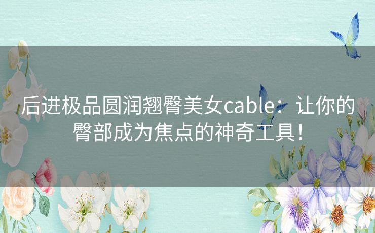 后进极品圆润翘臀美女cable：让你的臀部成为焦点的神奇工具！