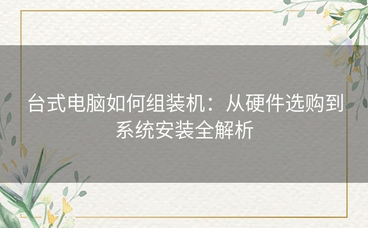 台式电脑如何组装机：从硬件选购到系统安装全解析