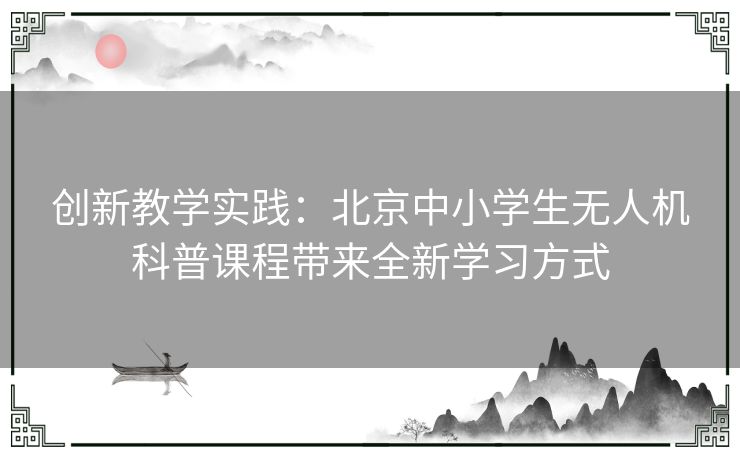 创新教学实践：北京中小学生无人机科普课程带来全新学习方式