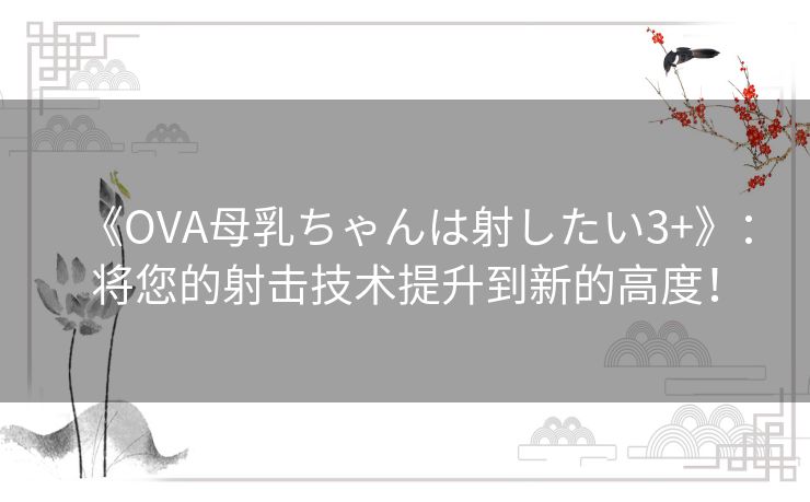 《OVA母乳ちゃんは射したい3+》：将您的射击技术提升到新的高度！