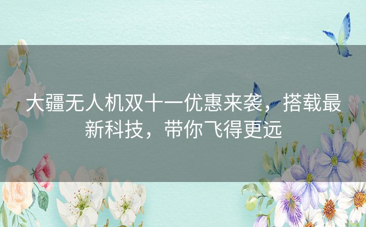 大疆无人机双十一优惠来袭，搭载最新科技，带你飞得更远