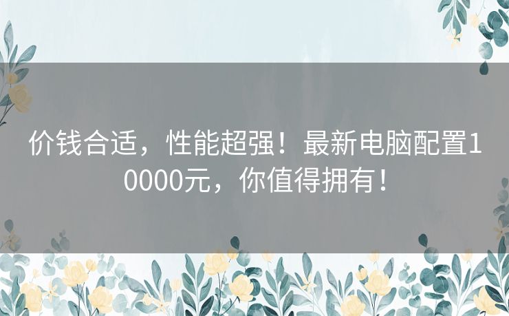 价钱合适，性能超强！最新电脑配置10000元，你值得拥有！