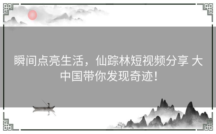 瞬间点亮生活，仙踪林短视频分享 大中国带你发现奇迹！