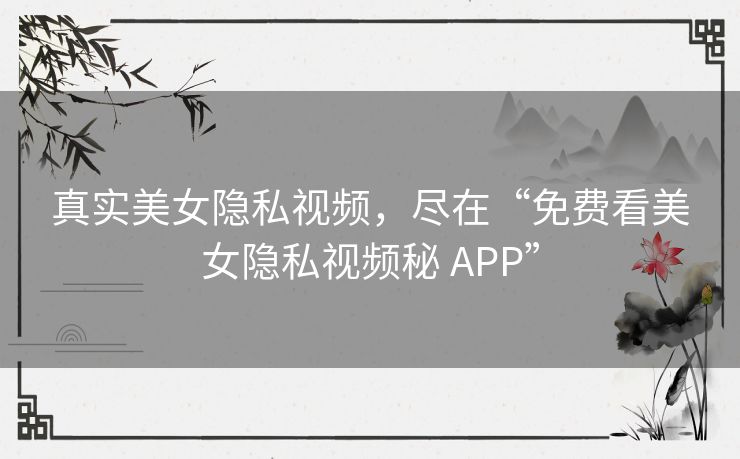 真实美女隐私视频，尽在“免费看美女隐私视频秘 APP”