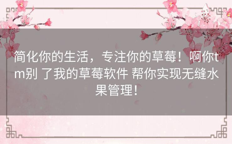 简化你的生活，专注你的草莓！啊你tm别 了我的草莓软件 帮你实现无缝水果管理！