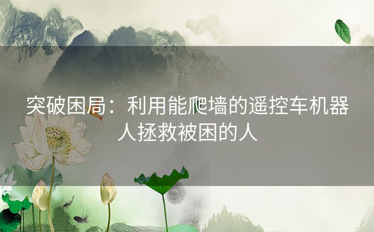 突破困局：利用能爬墙的遥控车机器人拯救被困的人