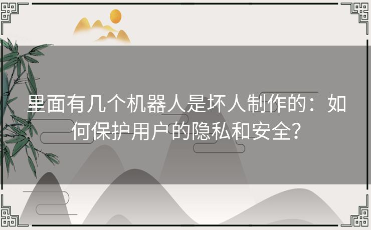 里面有几个机器人是坏人制作的：如何保护用户的隐私和安全？