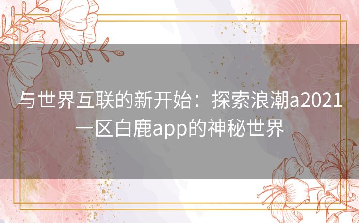 与世界互联的新开始：探索浪潮a2021一区白鹿app的神秘世界