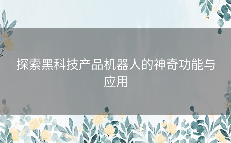 探索黑科技产品机器人的神奇功能与应用