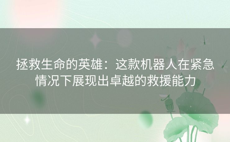 拯救生命的英雄：这款机器人在紧急情况下展现出卓越的救援能力