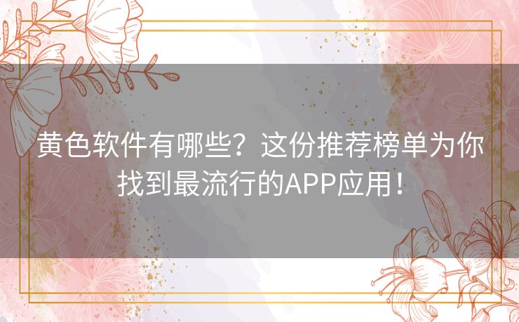 黄色软件有哪些？这份推荐榜单为你找到最流行的APP应用！