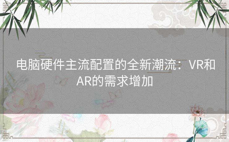 电脑硬件主流配置的全新潮流：VR和AR的需求增加