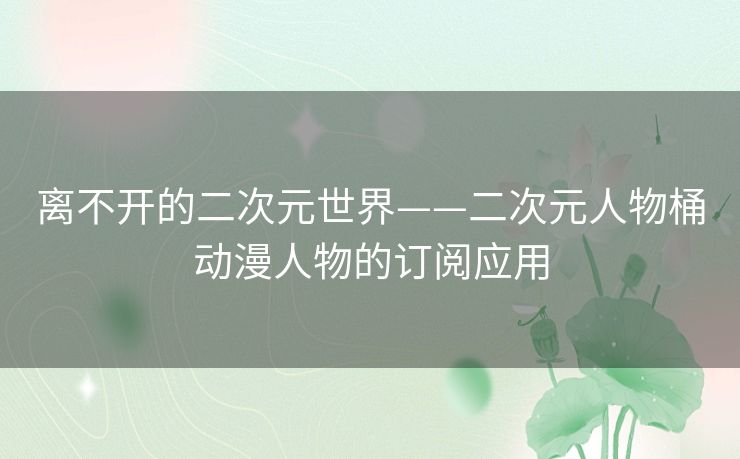 离不开的二次元世界——二次元人物桶动漫人物的订阅应用