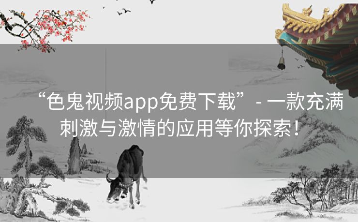 “色鬼视频app免费下载”- 一款充满刺激与激情的应用等你探索！