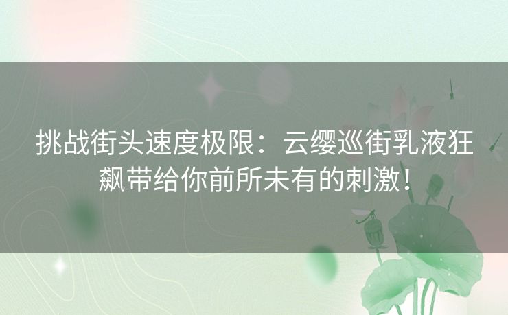 挑战街头速度极限：云缨巡街乳液狂飙带给你前所未有的刺激！