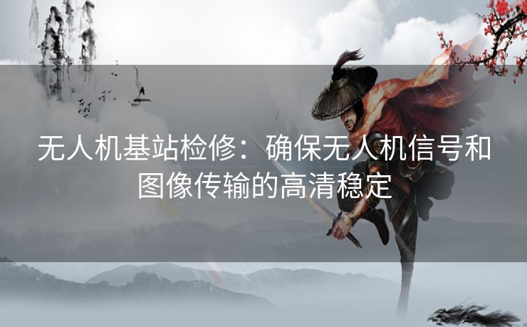 无人机基站检修：确保无人机信号和图像传输的高清稳定