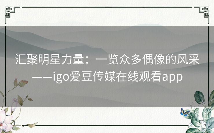 汇聚明星力量：一览众多偶像的风采——igo爱豆传媒在线观看app