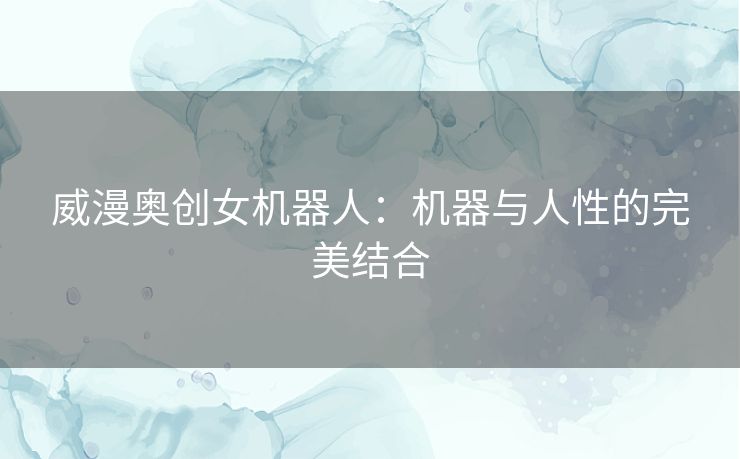 威漫奥创女机器人：机器与人性的完美结合