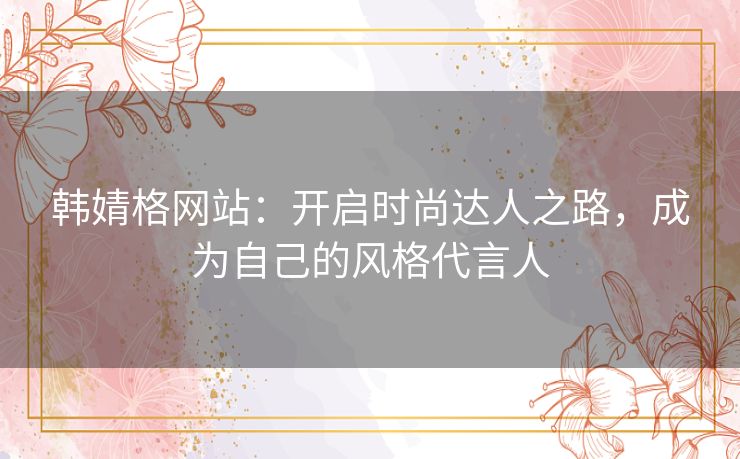 韩婧格网站：开启时尚达人之路，成为自己的风格代言人