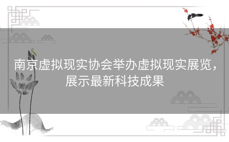 南京虚拟现实协会举办虚拟现实展览，展示最新科技成果