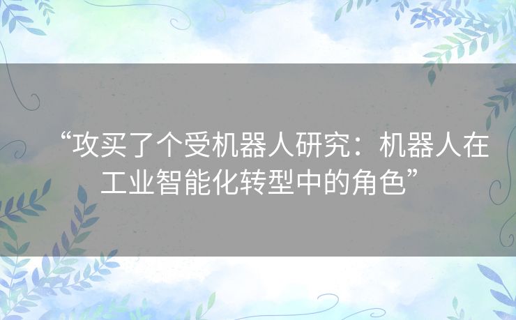 “攻买了个受机器人研究：机器人在工业智能化转型中的角色”