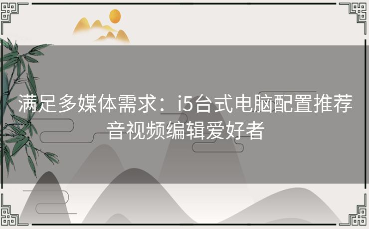 满足多媒体需求：i5台式电脑配置推荐音视频编辑爱好者