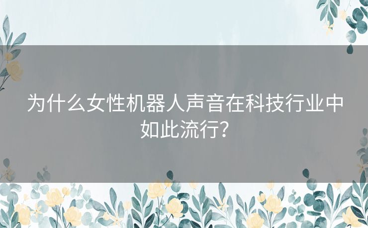 为什么女性机器人声音在科技行业中如此流行？