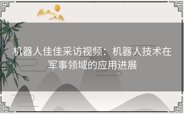 机器人佳佳采访视频：机器人技术在军事领域的应用进展