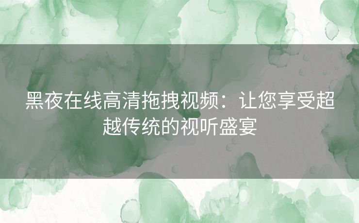 黑夜在线高清拖拽视频：让您享受超越传统的视听盛宴