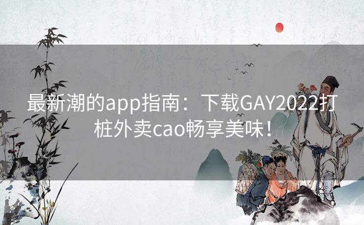 最新潮的app指南：下载GAY2022打桩外卖cao畅享美味！