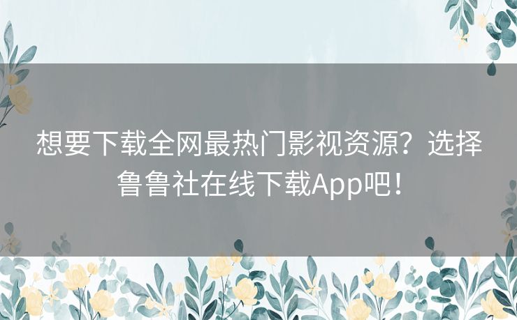 想要下载全网最热门影视资源？选择鲁鲁社在线下载App吧！