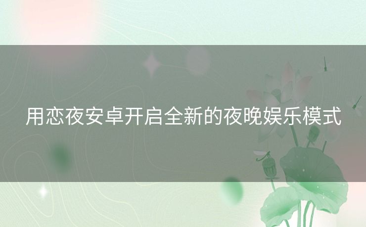 用恋夜安卓开启全新的夜晚娱乐模式