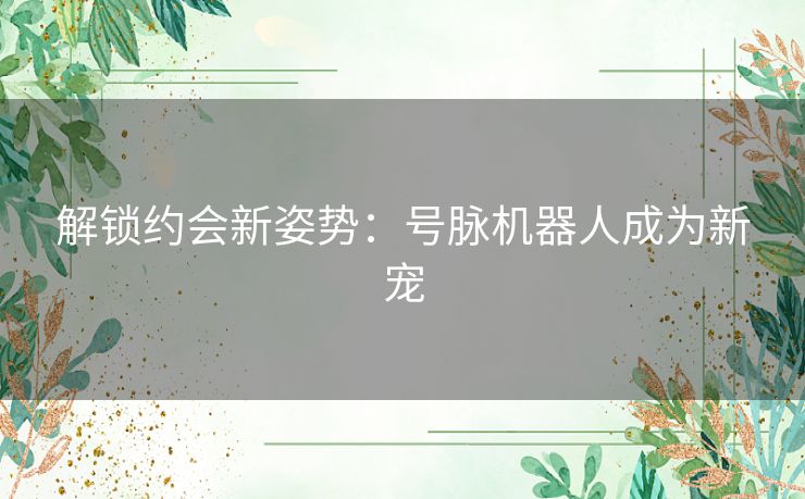 解锁约会新姿势：号脉机器人成为新宠