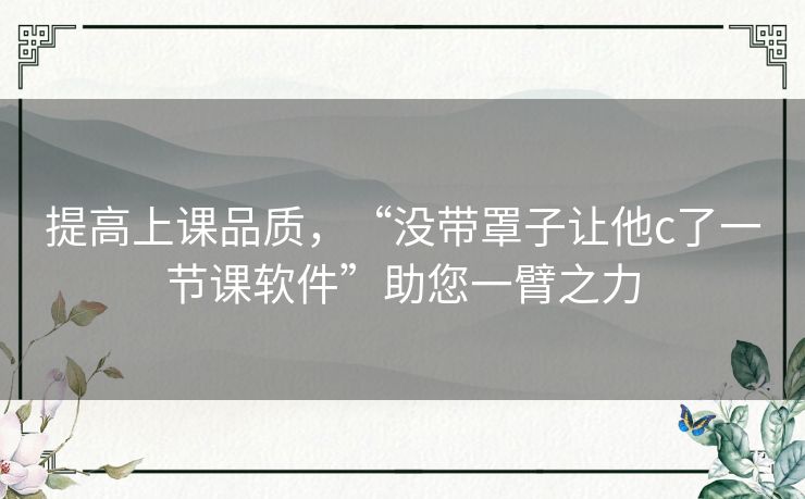 提高上课品质，“没带罩子让他c了一节课软件”助您一臂之力