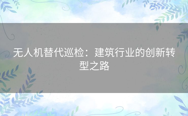 无人机替代巡检：建筑行业的创新转型之路