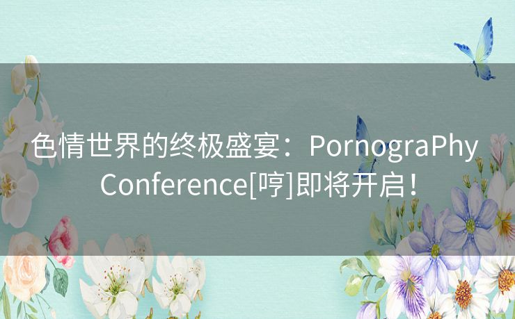 色情世界的终极盛宴：PornograPhy Conference[哼]即将开启！