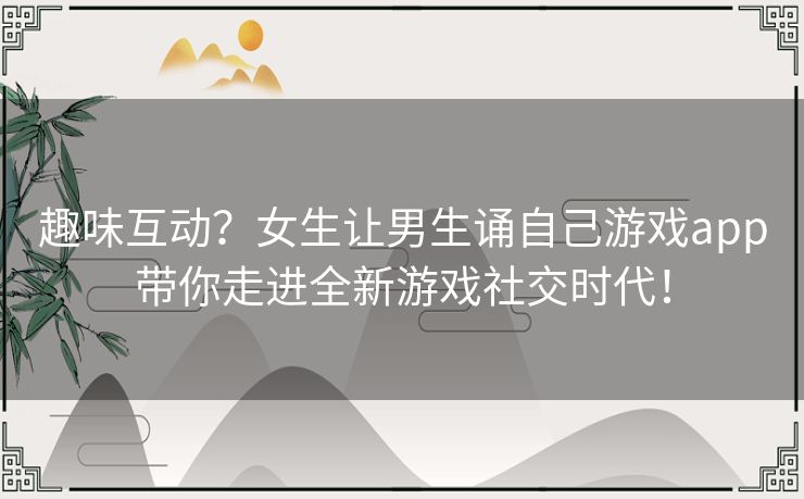 趣味互动？女生让男生诵自己游戏app带你走进全新游戏社交时代！