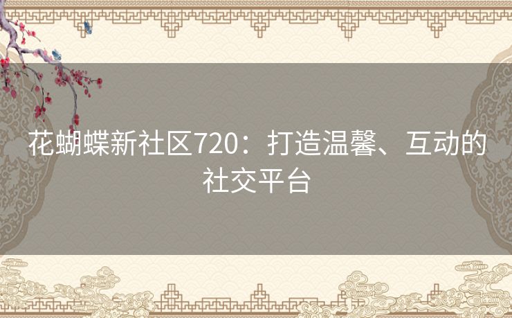 花蝴蝶新社区720：打造温馨、互动的社交平台