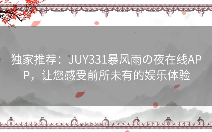 独家推荐：JUY331暴风雨の夜在线APP，让您感受前所未有的娱乐体验