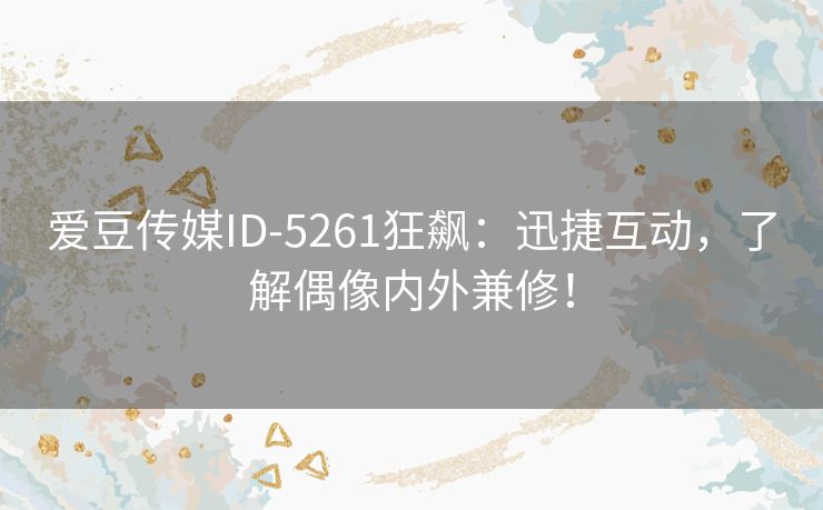 爱豆传媒ID-5261狂飙：迅捷互动，了解偶像内外兼修！